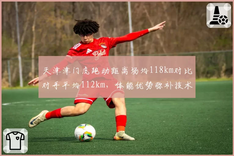 天津津门虎跑动距离场均118km对比对手平均112km,体能优势弥补技术短板