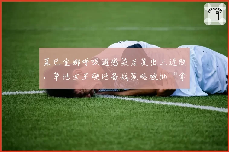 莱巴金娜呼吸道感染后复出三连败,草地女王硬地备战策略被批“拿健康赌博”