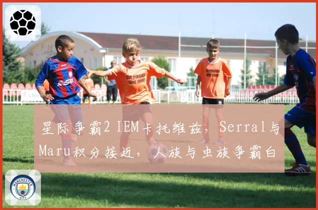 星际争霸2 IEM卡托维兹，Serral与Maru积分接近，人族与虫族争霸白热化