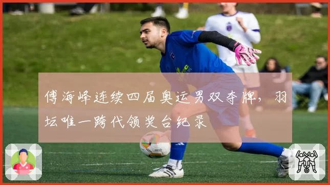 傅海峰连续四届奥运男双夺牌,羽坛唯一跨代领奖台纪录