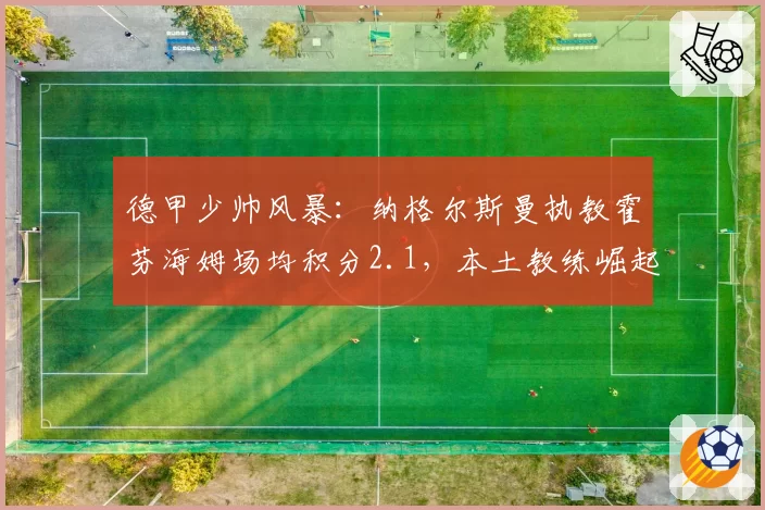 德甲少帅风暴：纳格尔斯曼执教霍芬海姆场均积分2.1，本土教练崛起
