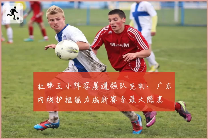 杜锋五小阵容屡遭强队克制，广东内线护框能力成新赛季最大隐患