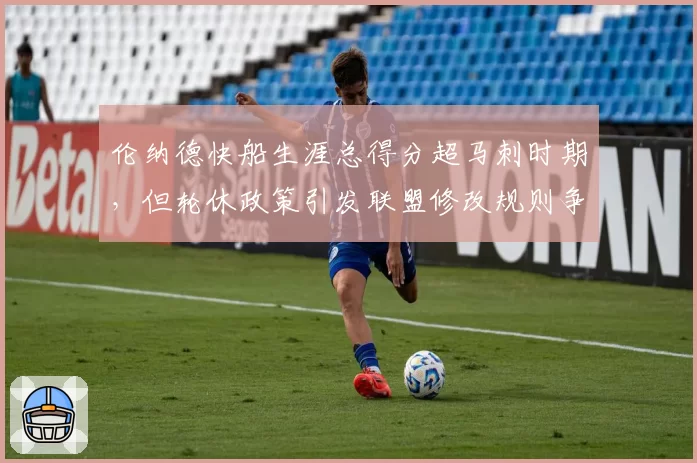 伦纳德快船生涯总得分超马刺时期,但轮休政策引发联盟修改规则争议