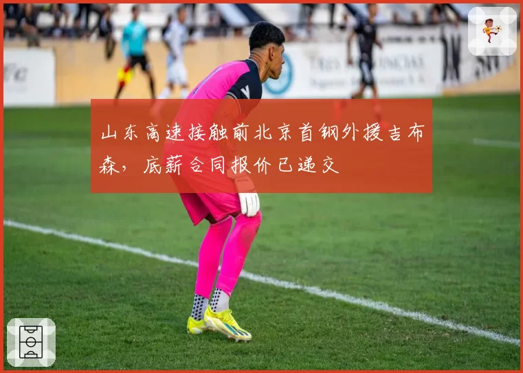 山东高速接触前北京首钢外援吉布森，底薪合同报价已递交
