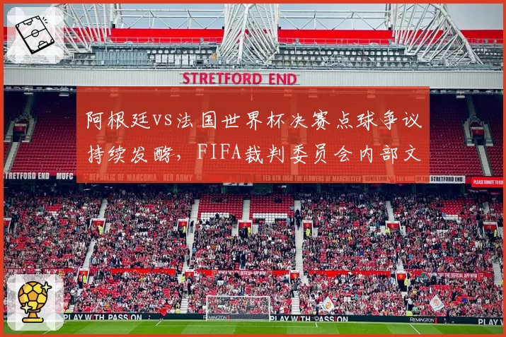 阿根廷vs法国世界杯决赛点球争议持续发酵，FIFA裁判委员会内部文件遭泄露