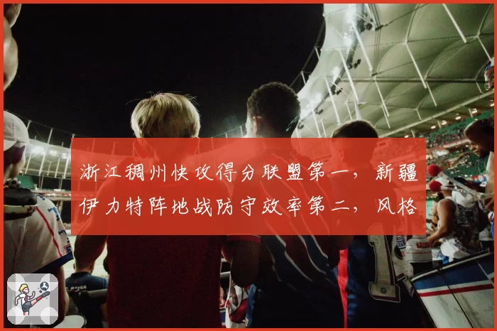 浙江稠州快攻得分联盟第一,新疆伊力特阵地战防守效率第二,风格碰撞悬念丛生