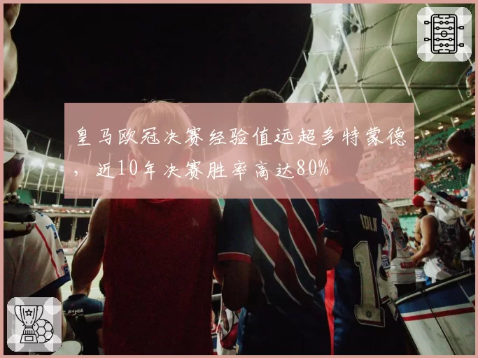 皇马欧冠决赛经验值远超多特蒙德，近10年决赛胜率高达80%