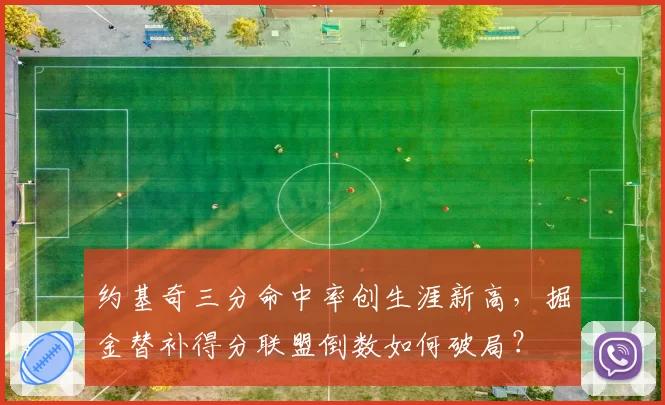 约基奇三分命中率创生涯新高，掘金替补得分联盟倒数如何破局？