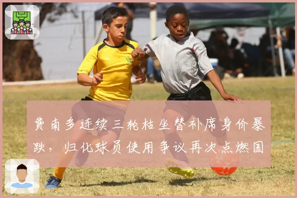 费南多连续三轮枯坐替补席身价暴跌，归化球员使用争议再次点燃国足锋线讨论