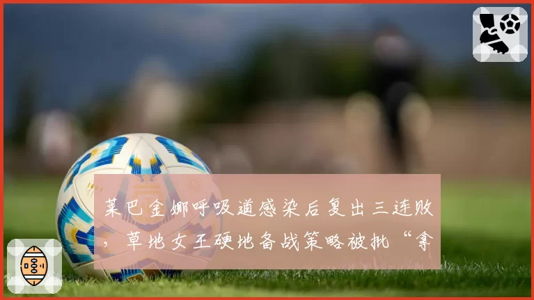 莱巴金娜呼吸道感染后复出三连败,草地女王硬地备战策略被批“拿健康赌博”