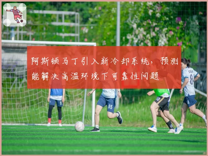 阿斯顿马丁引入新冷却系统，预测能解决高温环境下可靠性问题
