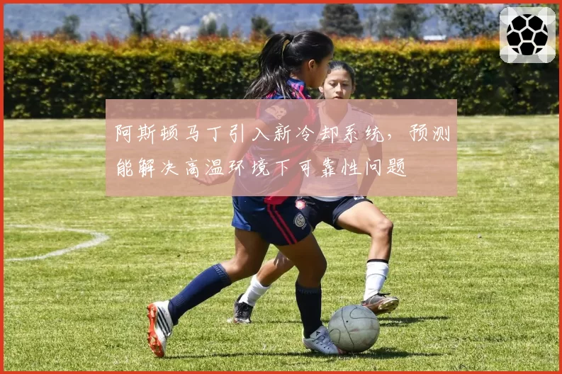 阿斯顿马丁引入新冷却系统,预测能解决高温环境下可靠性问题