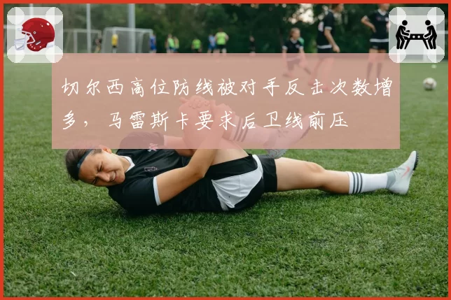 切尔西高位防线被对手反击次数增多，马雷斯卡要求后卫线前压