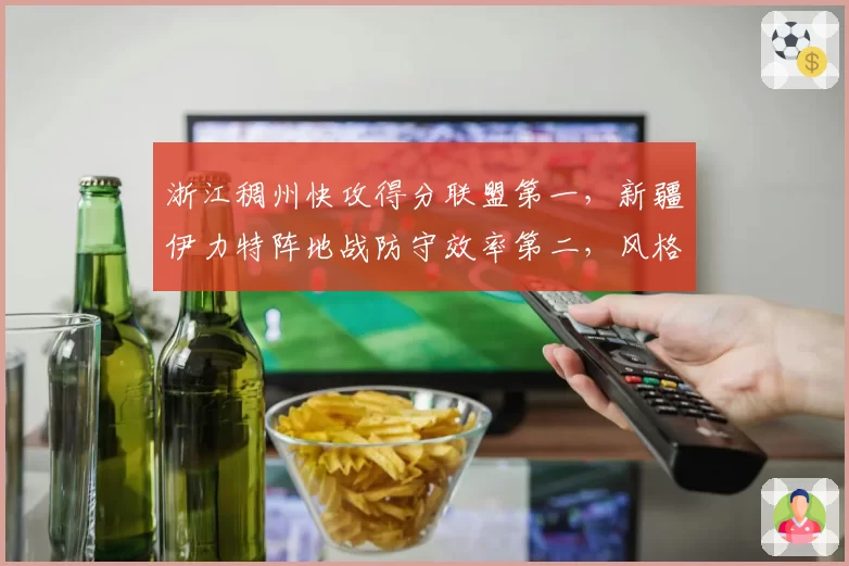 浙江稠州快攻得分联盟第一,新疆伊力特阵地战防守效率第二,风格碰撞悬念丛生