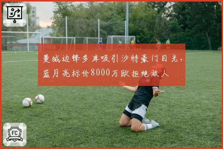 曼城边锋多库吸引沙特豪门目光,蓝月亮标价8000万欧拒绝放人