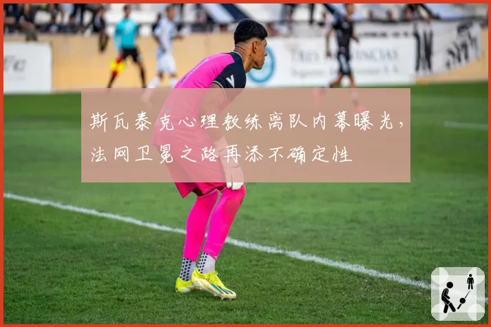 斯瓦泰克心理教练离队内幕曝光,法网卫冕之路再添不确定性