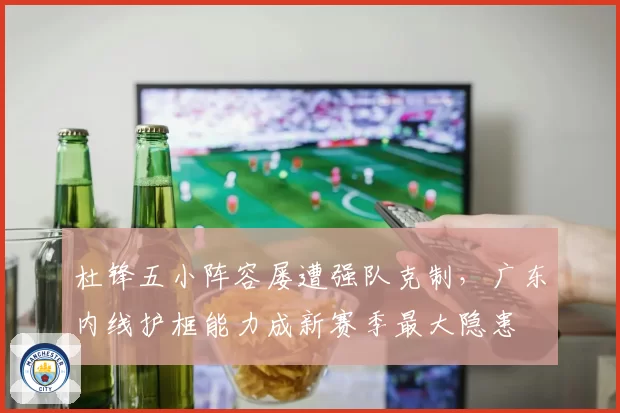 杜锋五小阵容屡遭强队克制,广东内线护框能力成新赛季最大隐患
