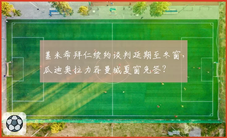 基米希拜仁续约谈判延期至冬窗，瓜迪奥拉力荐曼城夏窗免签？