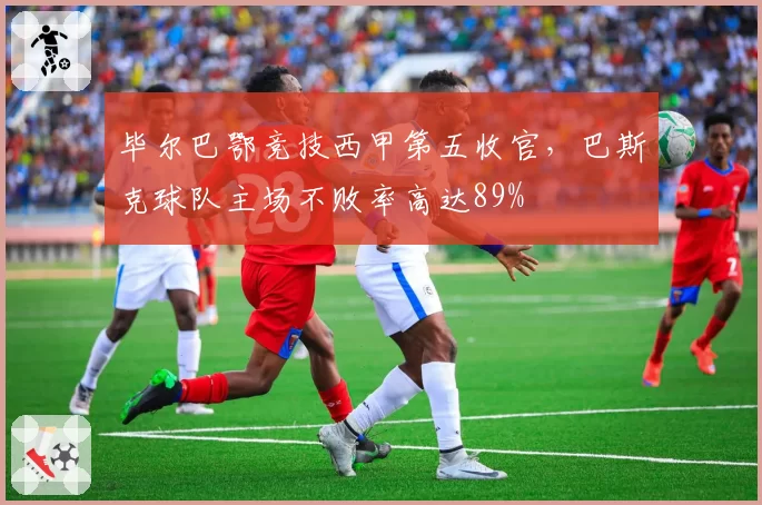 毕尔巴鄂竞技西甲第五收官，巴斯克球队主场不败率高达89%