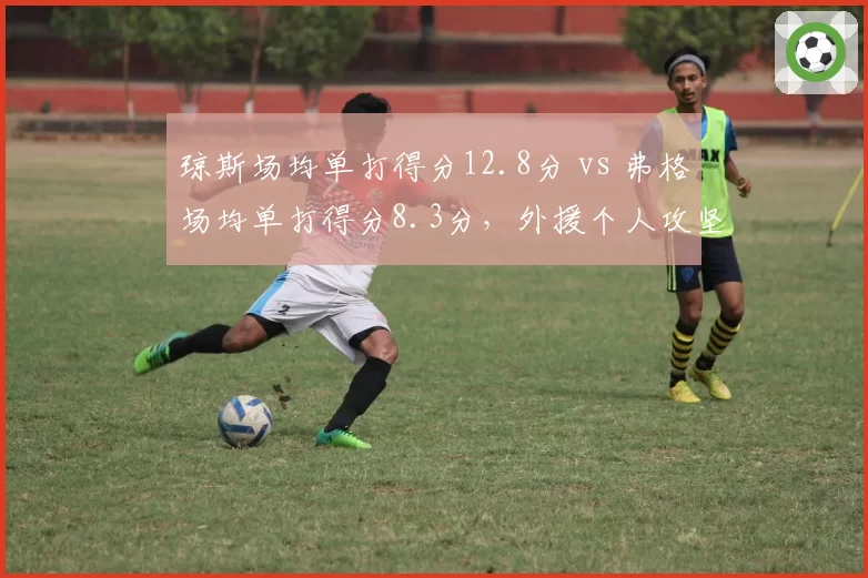 琼斯场均单打得分12.8分 vs 弗格场均单打得分8.3分，外援个人攻坚能力决定关键球归属