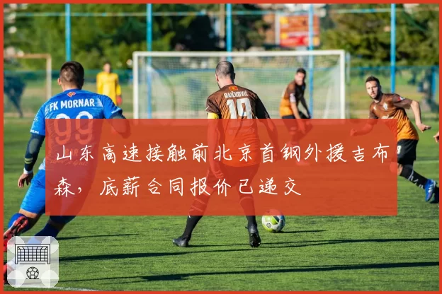 山东高速接触前北京首钢外援吉布森,底薪合同报价已递交