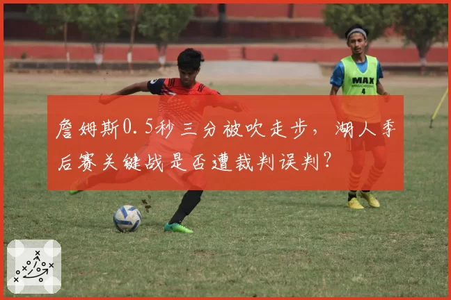 詹姆斯0.5秒三分被吹走步,湖人季后赛关键战是否遭裁判误判?