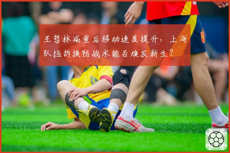 王哲林减重后移动速度提升，上海队挡拆换防战术能否焕发新生？