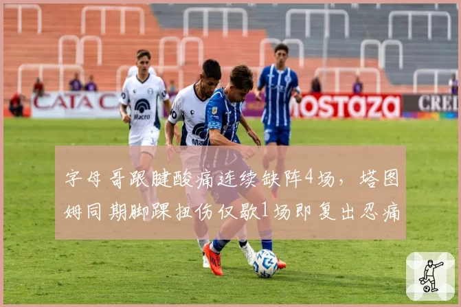 字母哥跟腱酸痛连续缺阵4场,塔图姆同期脚踝扭伤仅歇1场即复出忍痛能力对比悬殊