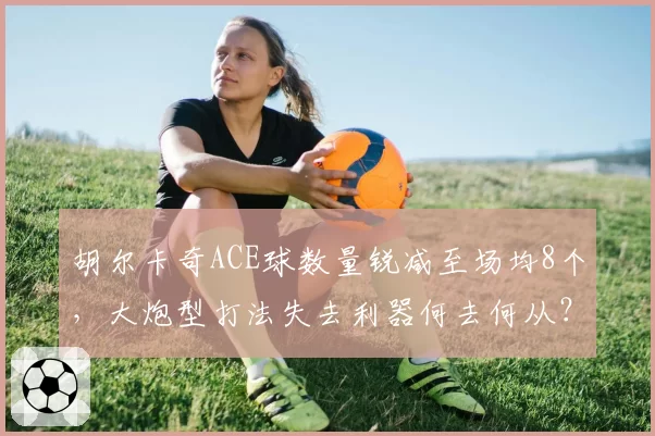 胡尔卡奇ACE球数量锐减至场均8个,大炮型打法失去利器何去何从?