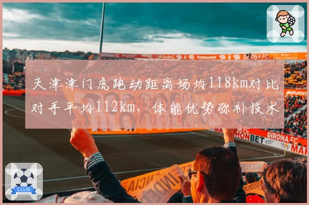 天津津门虎跑动距离场均118km对比对手平均112km,体能优势弥补技术短板