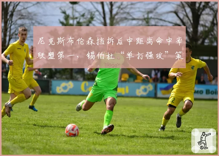 尼克斯布伦森挡拆后中距离命中率联盟第一,锡伯杜“单打强攻”策略引争议