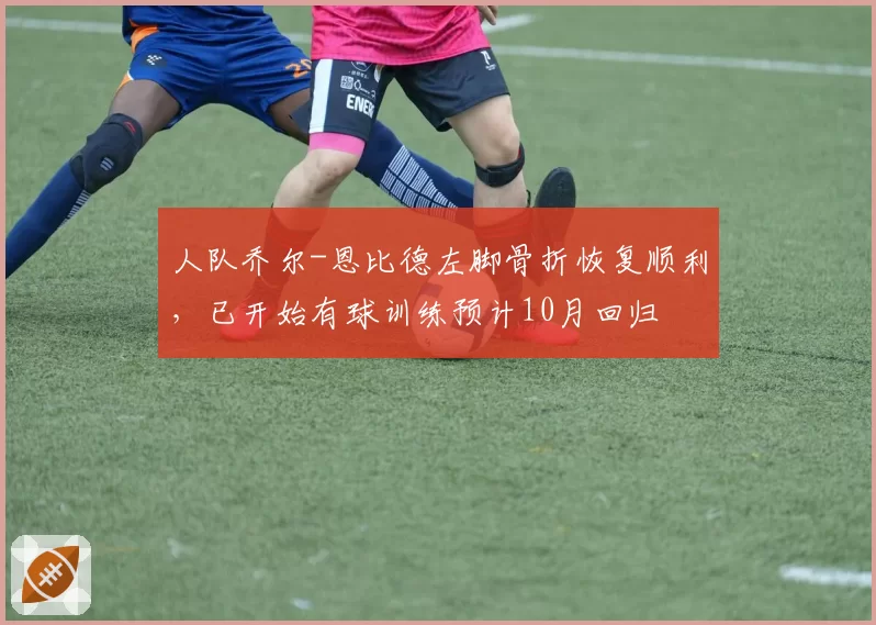 人队乔尔-恩比德左脚骨折恢复顺利,已开始有球训练预计10月回归