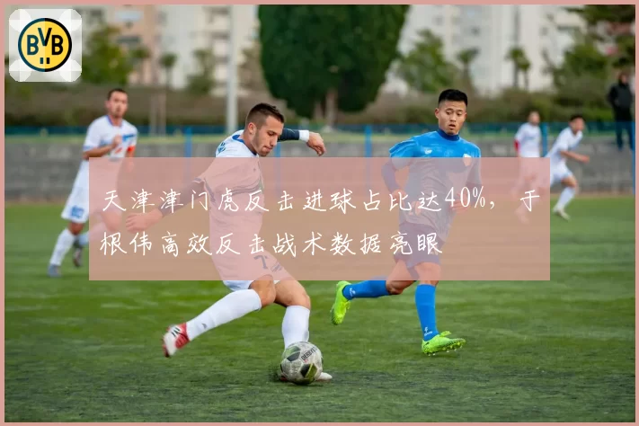 天津津门虎反击进球占比达40%,于根伟高效反击战术数据亮眼