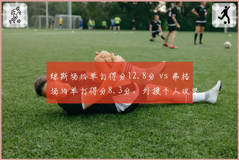 琼斯场均单打得分12.8分 vs 弗格场均单打得分8.3分,外援个人攻坚能力决定关键球归属