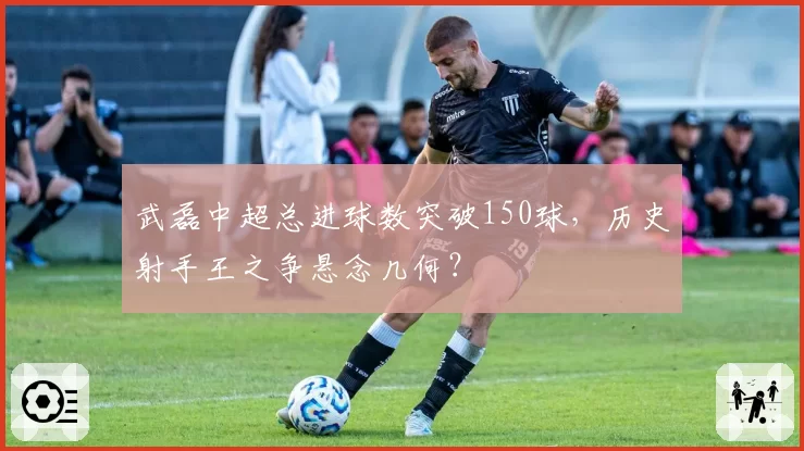 武磊中超总进球数突破150球,历史射手王之争悬念几何?