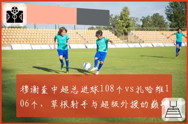 穆谢奎中超总进球108个vs扎哈维106个，草根射手与超级外援的巅峰对决