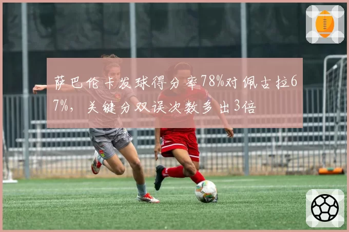 萨巴伦卡发球得分率78%对佩古拉67%，关键分双误次数多出3倍