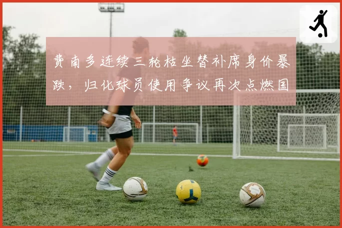 费南多连续三轮枯坐替补席身价暴跌，归化球员使用争议再次点燃国足锋线讨论