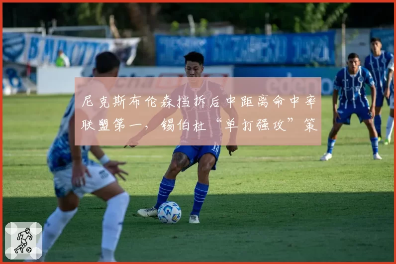 尼克斯布伦森挡拆后中距离命中率联盟第一,锡伯杜“单打强攻”策略引争议