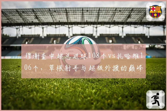 穆谢奎中超总进球108个vs扎哈维106个,草根射手与超级外援的巅峰对决